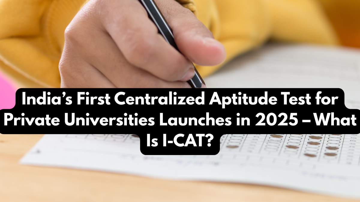 India’s First Centralized Aptitude Test for Private Universities Launches in 2025 – What Is I-CAT?