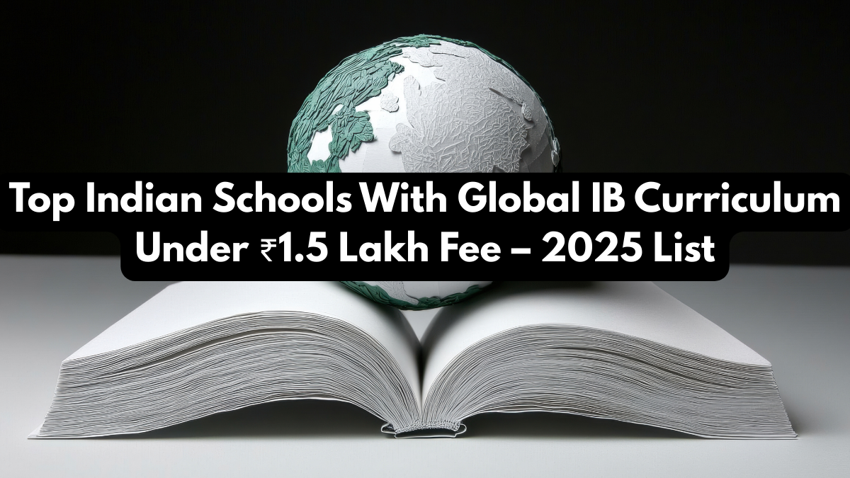 Top Indian Schools With Global IB Curriculum Under ₹1.5 Lakh Fee – 2025 List